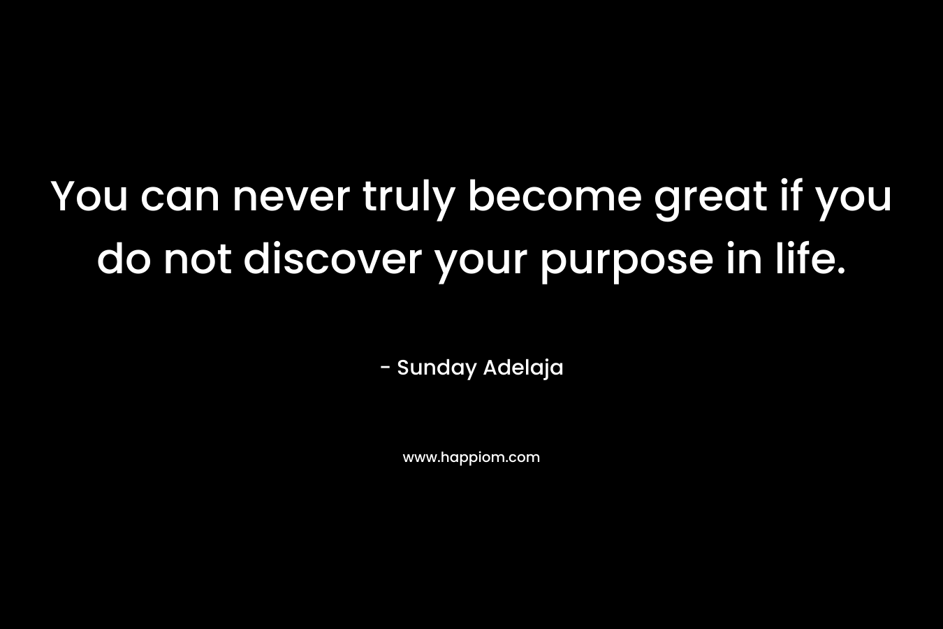 You can never truly become great if you do not discover your purpose in life.