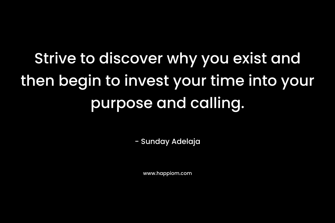 Strive to discover why you exist and then begin to invest your time into your purpose and calling.