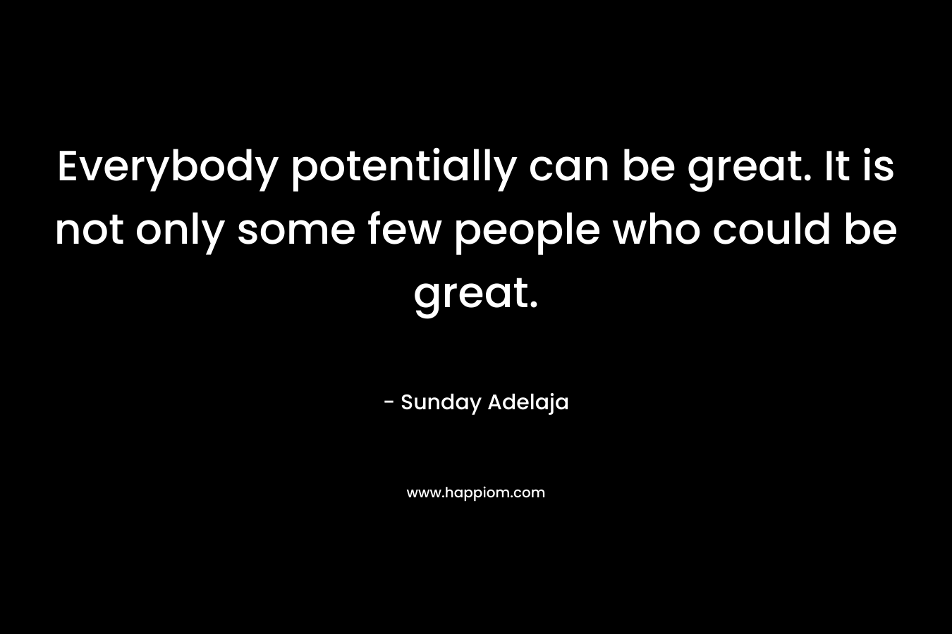 Everybody potentially can be great. It is not only some few people who could be great.