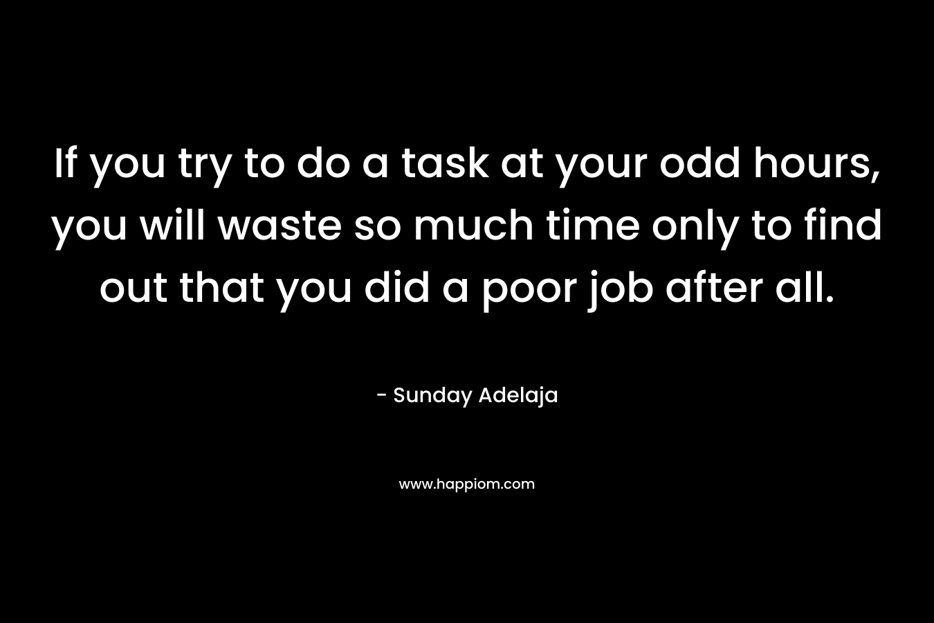 If you try to do a task at your odd hours, you will waste so much time only to find out that you did a poor job after all.