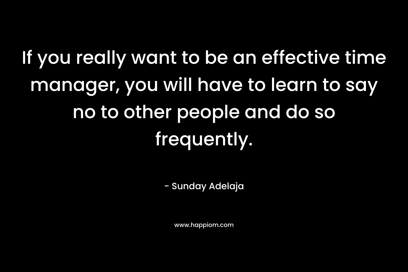 If you really want to be an effective time manager, you will have to learn to say no to other people and do so frequently.