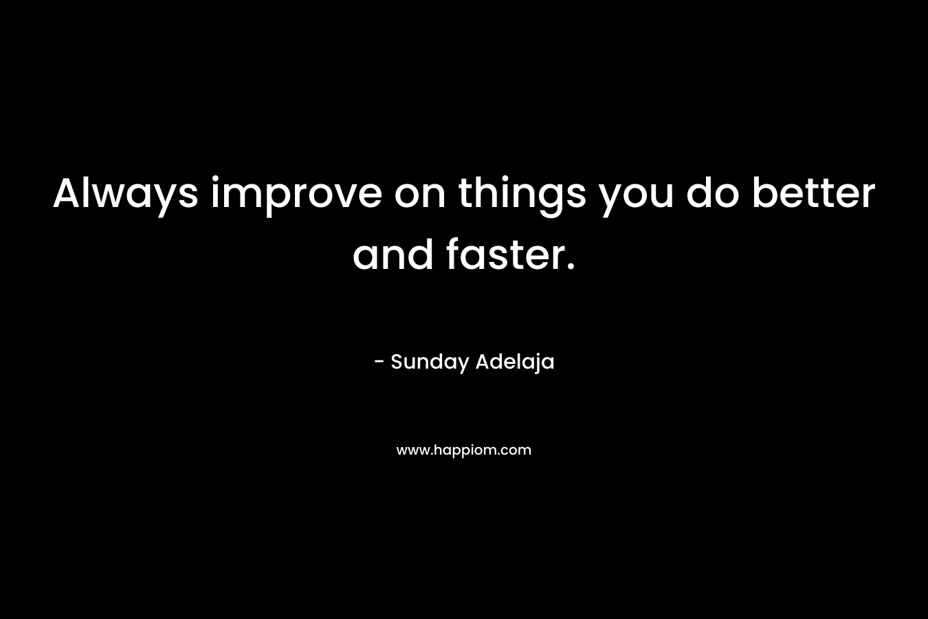 Always improve on things you do better and faster.