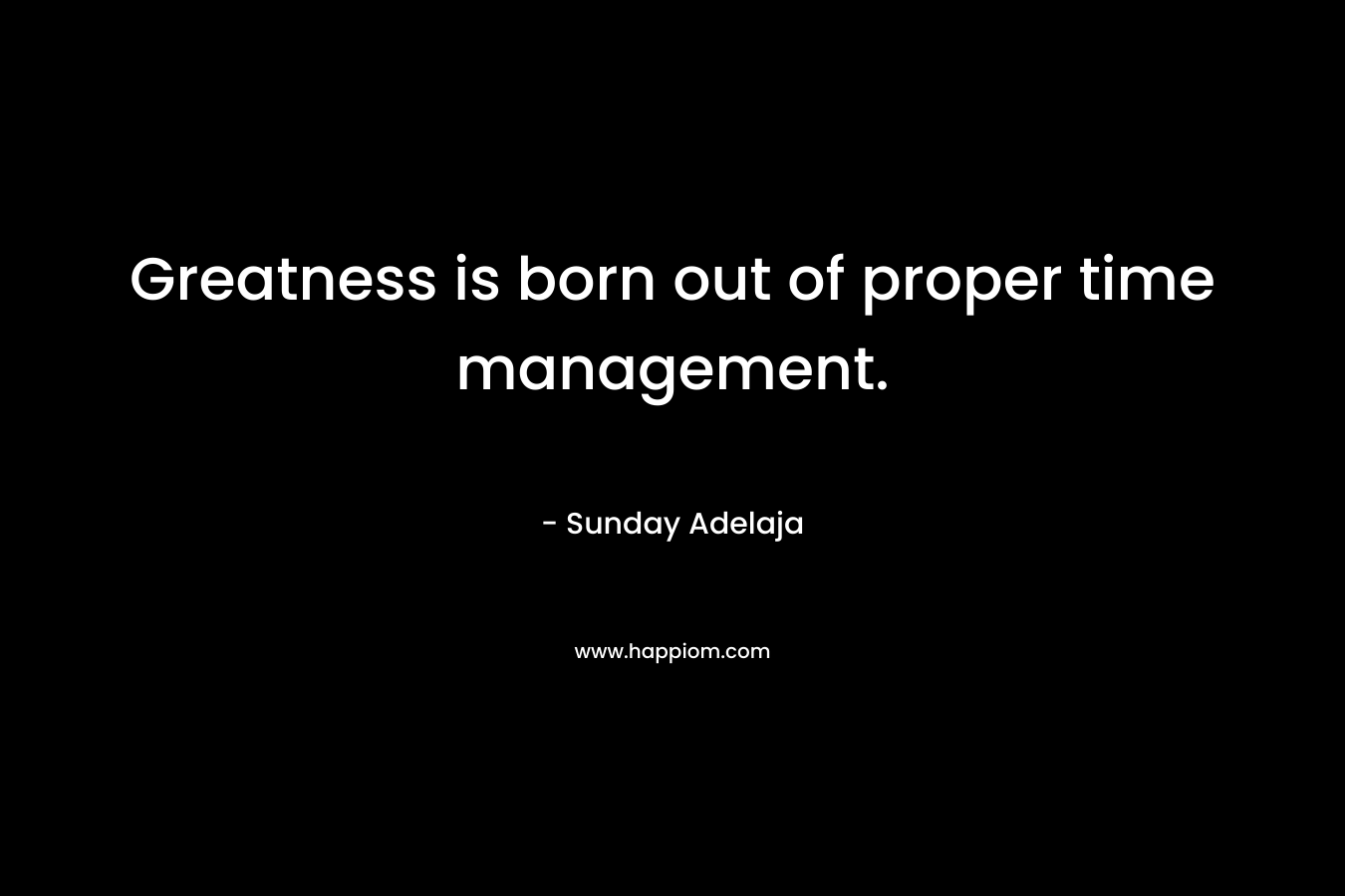 Greatness is born out of proper time management.