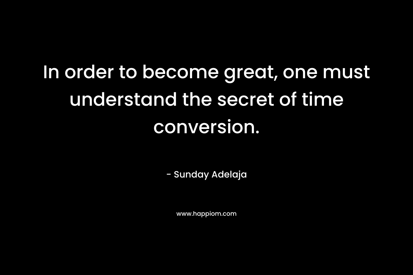 In order to become great, one must understand the secret of time conversion.