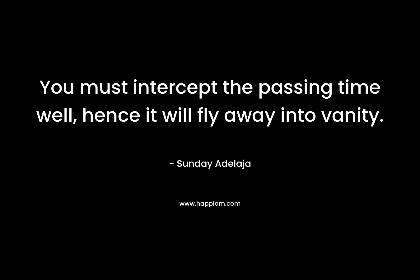 You must intercept the passing time well, hence it will fly away into vanity.