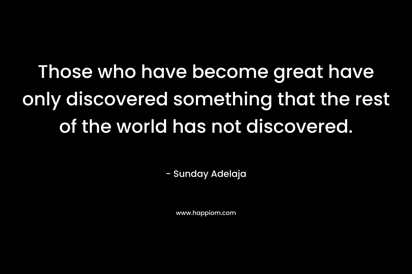 Those who have become great have only discovered something that the rest of the world has not discovered.