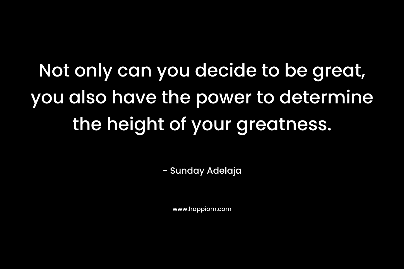 Not only can you decide to be great, you also have the power to determine the height of your greatness.