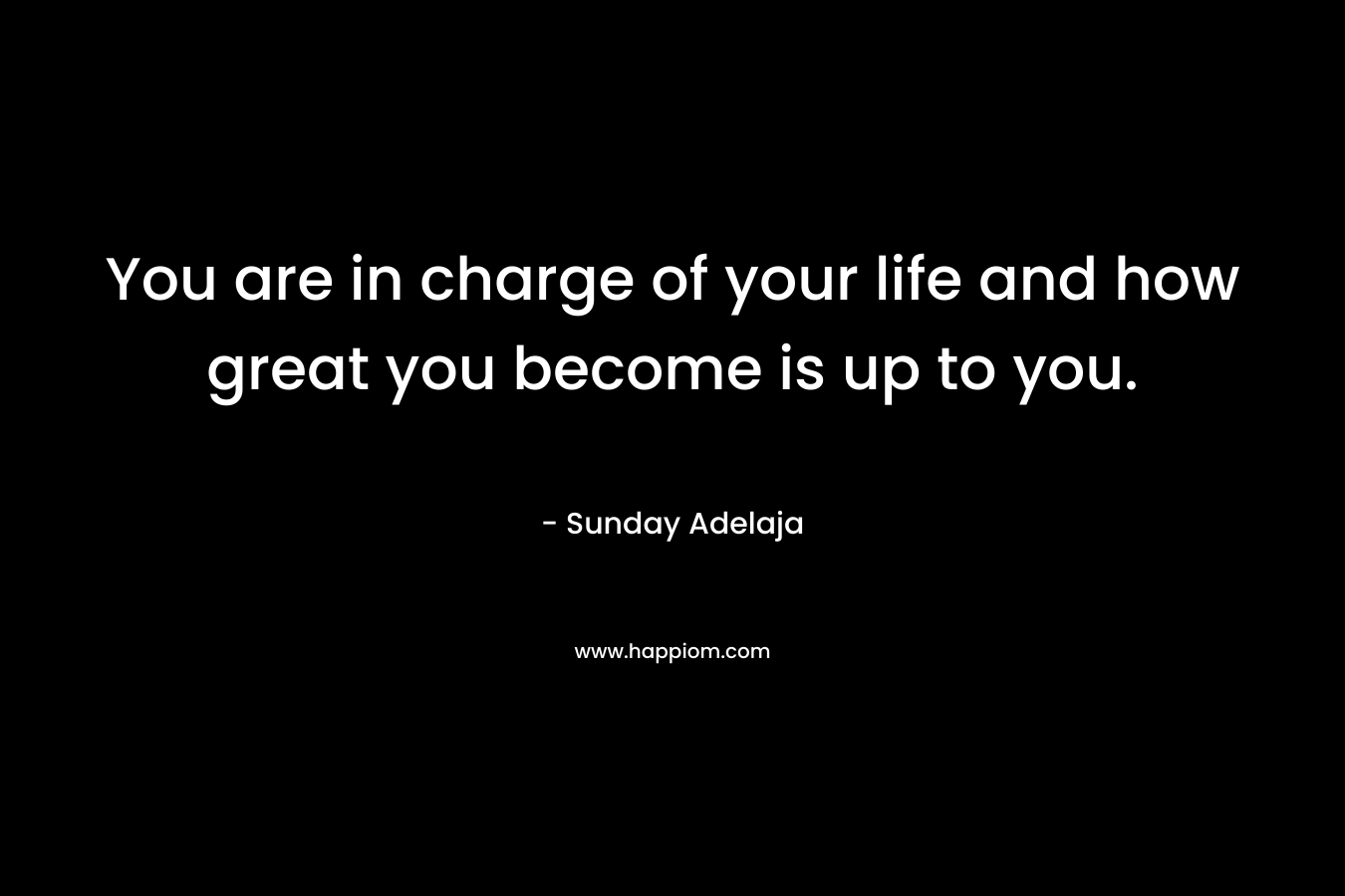 You are in charge of your life and how great you become is up to you.