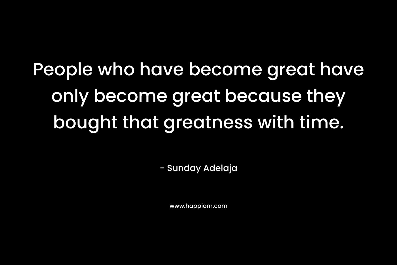 People who have become great have only become great because they bought that greatness with time.