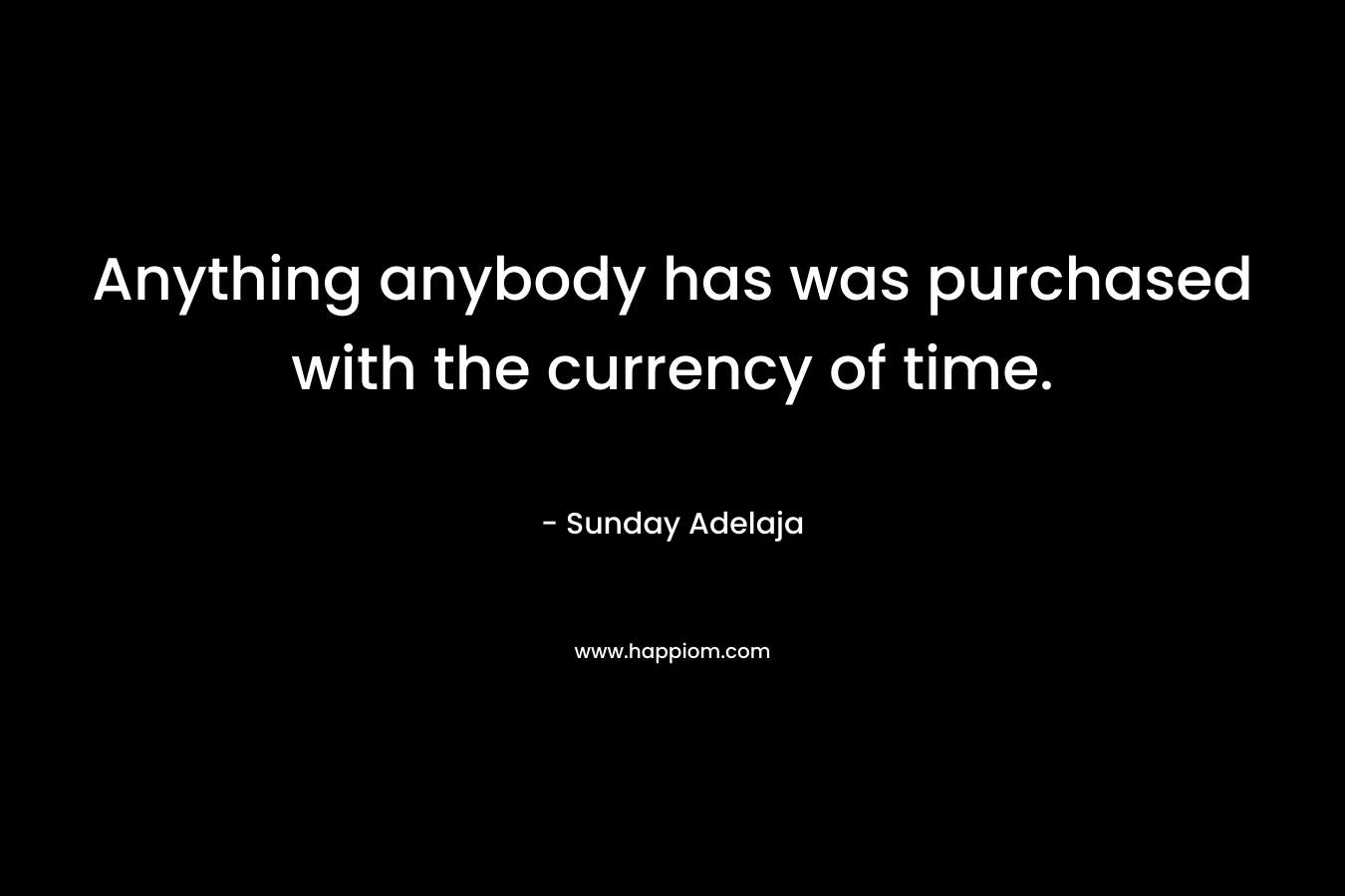Anything anybody has was purchased with the currency of time.