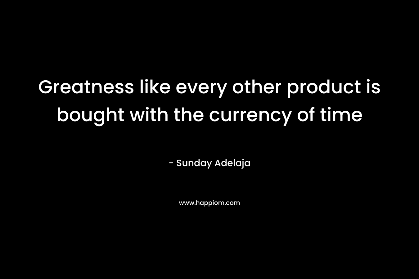 Greatness like every other product is bought with the currency of time