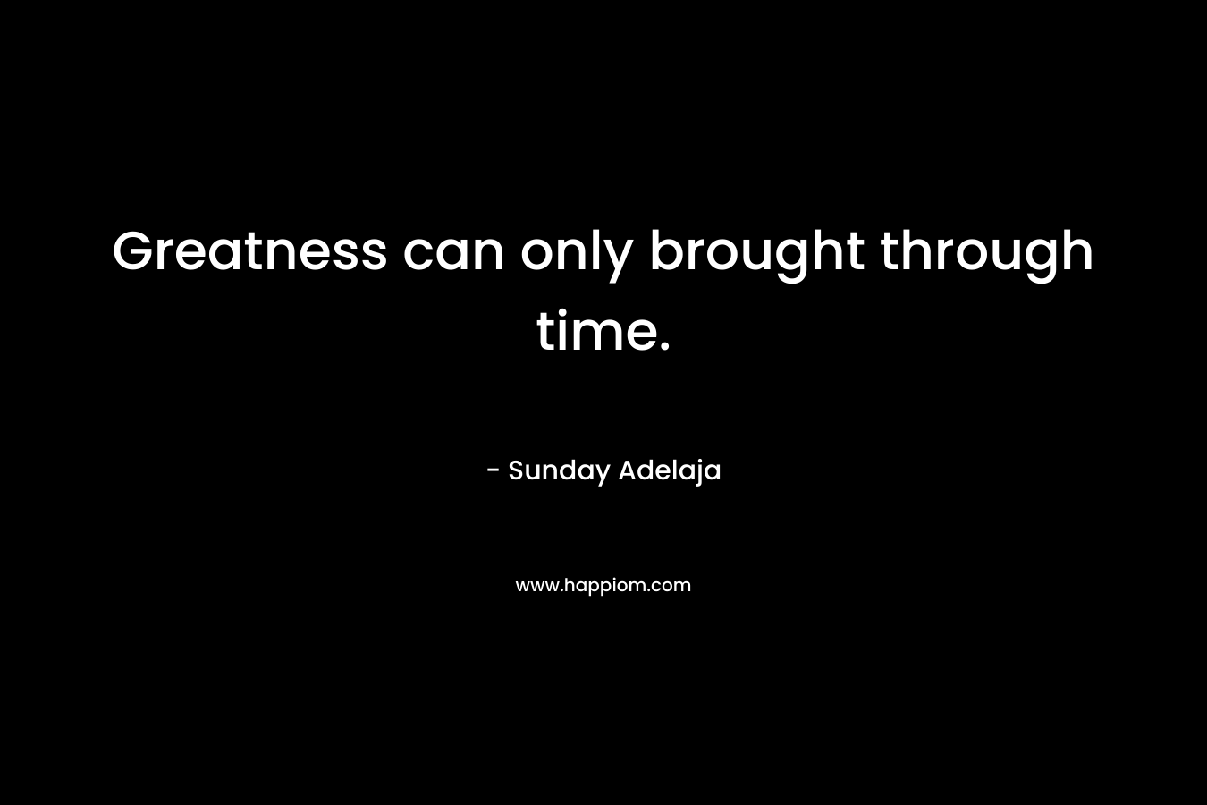 Greatness can only brought through time.