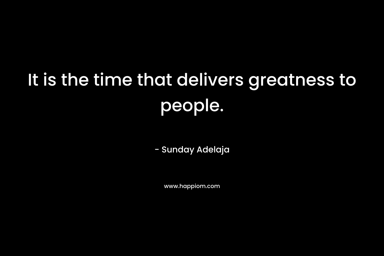 It is the time that delivers greatness to people.