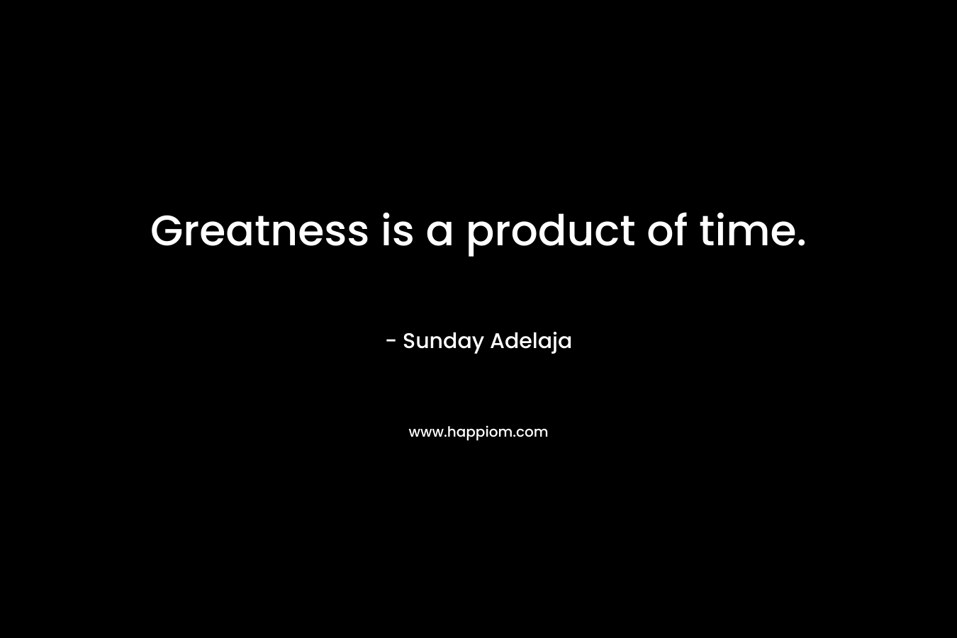 Greatness is a product of time.