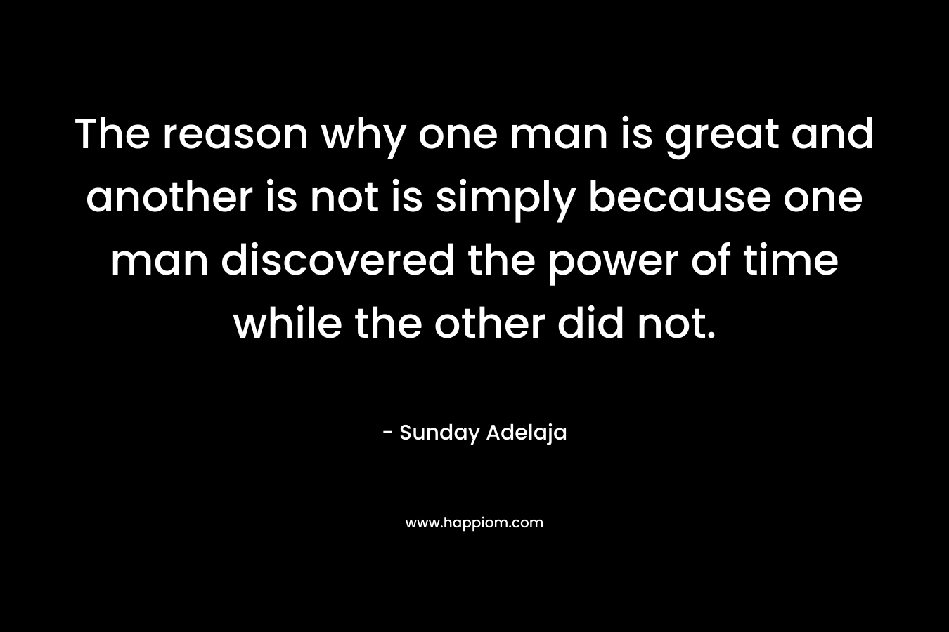 The reason why one man is great and another is not is simply because one man discovered the power of time while the other did not.
