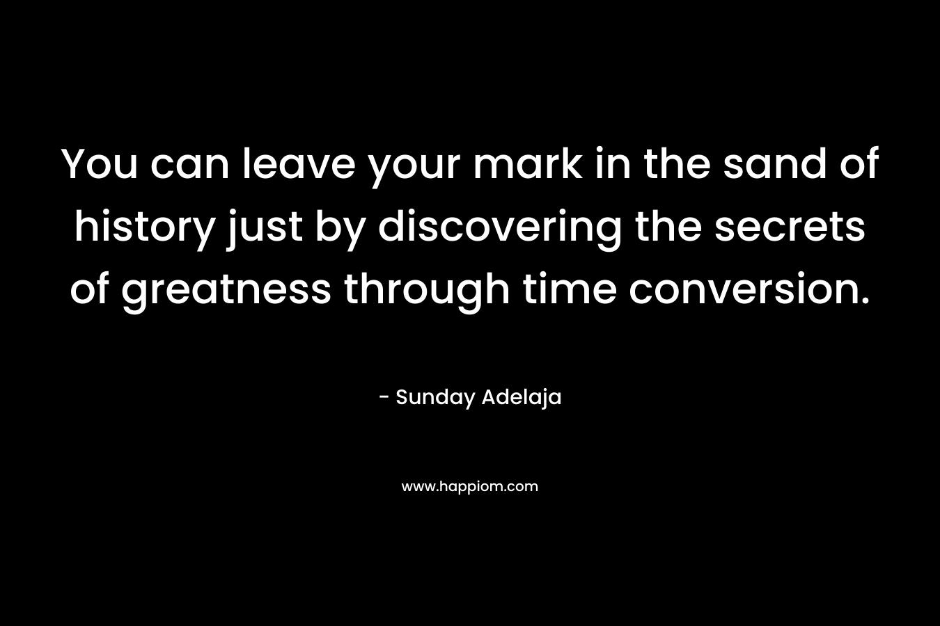 You can leave your mark in the sand of history just by discovering the secrets of greatness through time conversion.