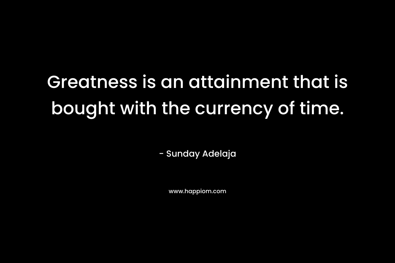 Greatness is an attainment that is bought with the currency of time.