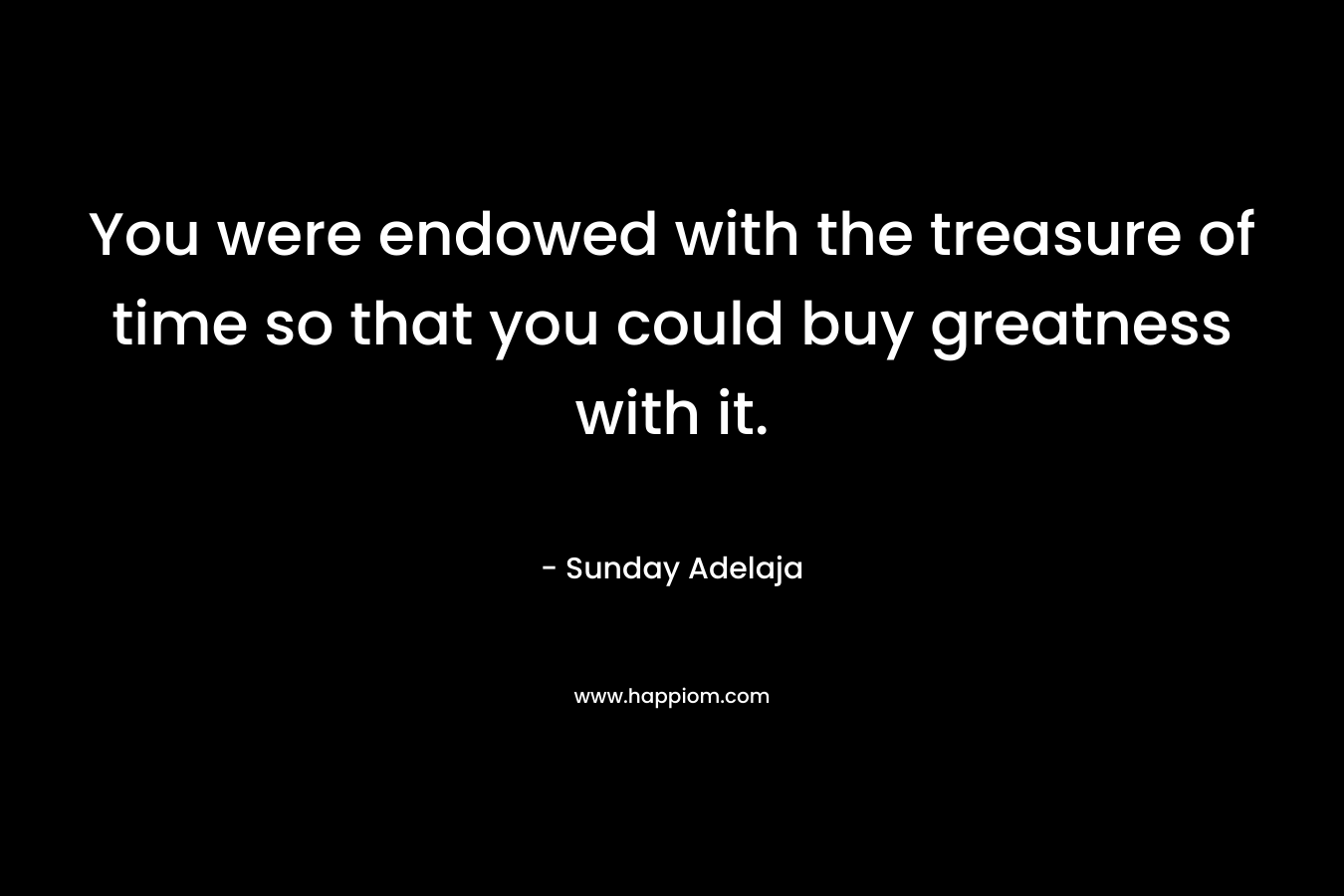 You were endowed with the treasure of time so that you could buy greatness with it.