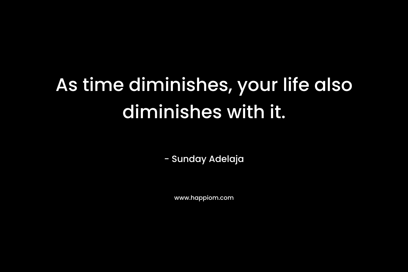 As time diminishes, your life also diminishes with it.