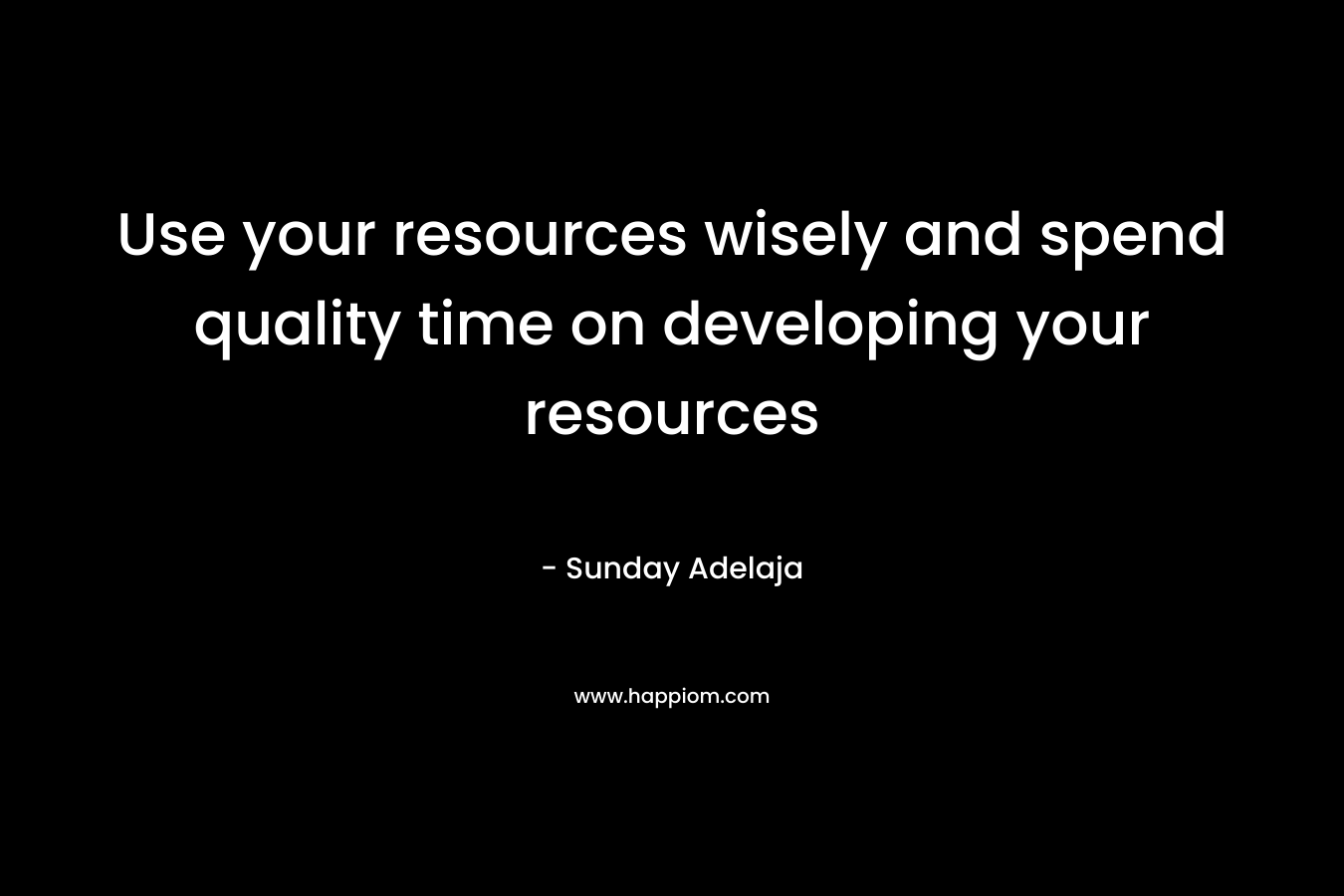 Use your resources wisely and spend quality time on developing your resources