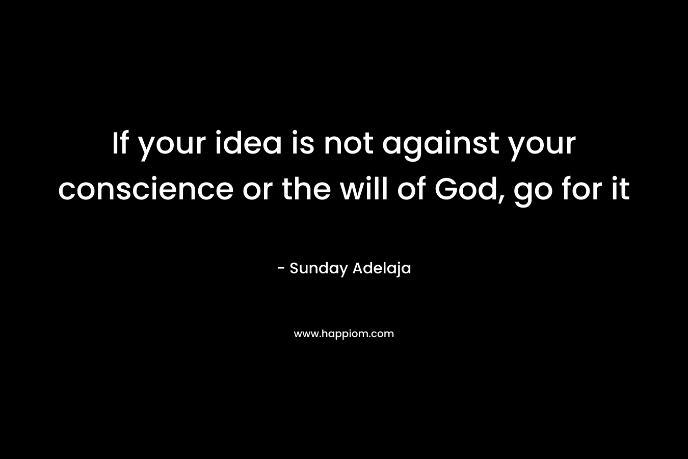 If your idea is not against your conscience or the will of God, go for it