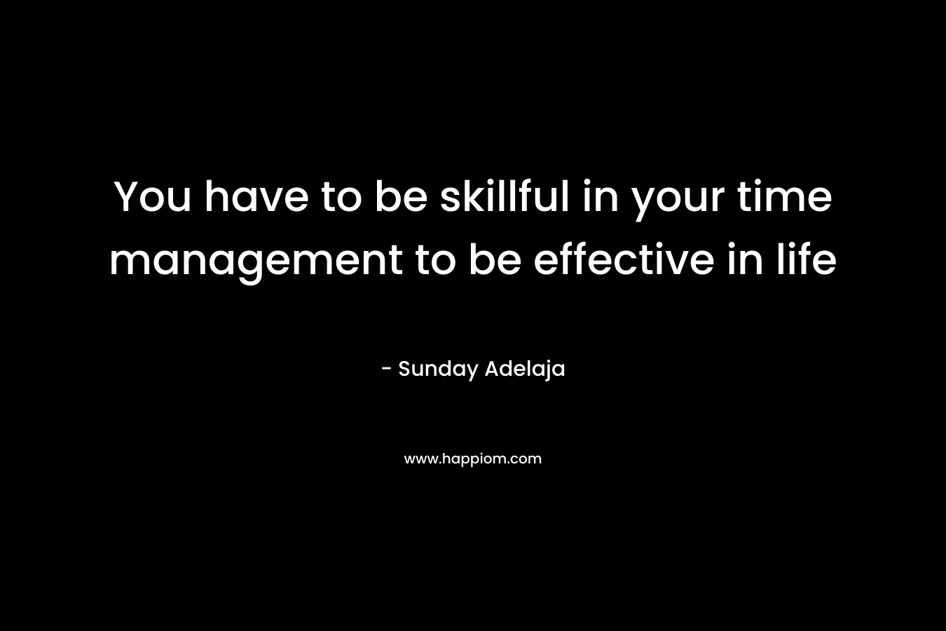 You have to be skillful in your time management to be effective in life