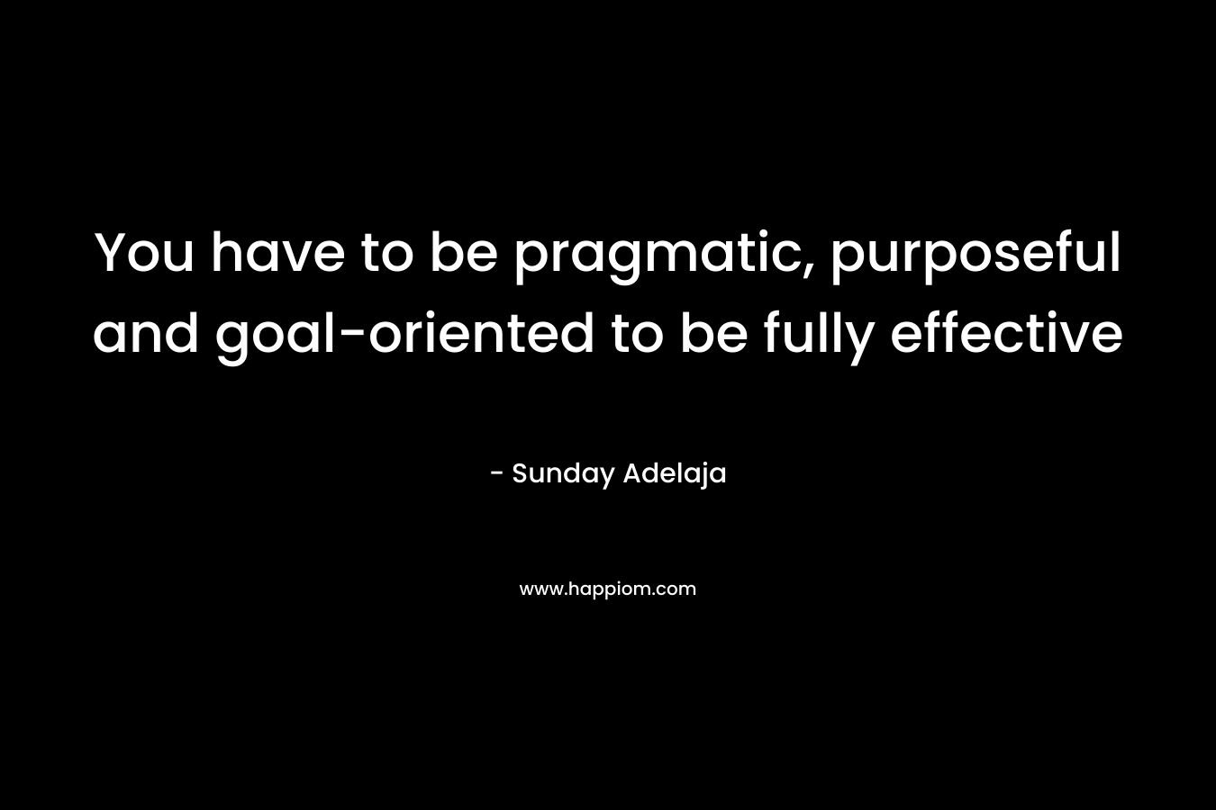 You have to be pragmatic, purposeful and goal-oriented to be fully effective