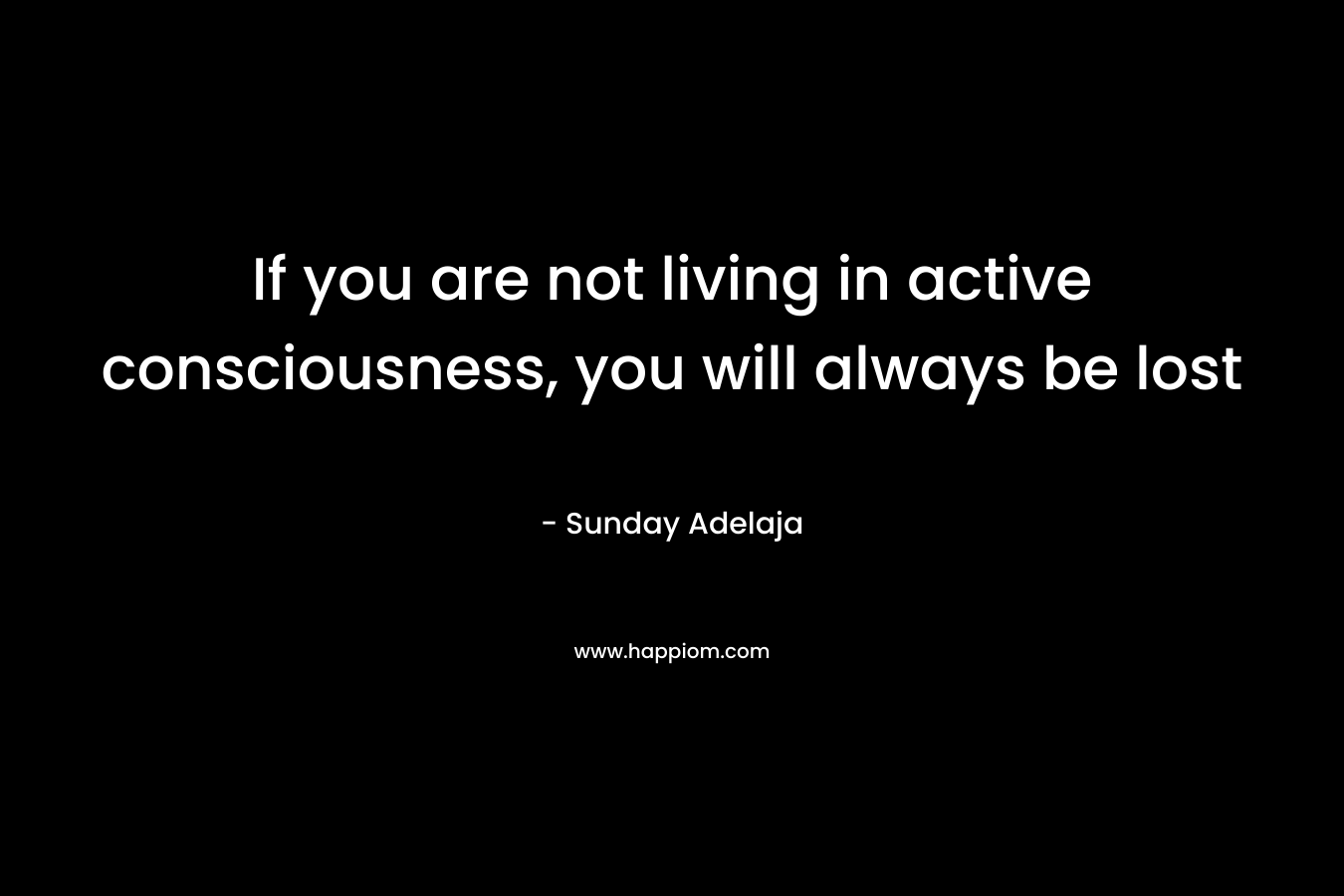 If you are not living in active consciousness, you will always be lost