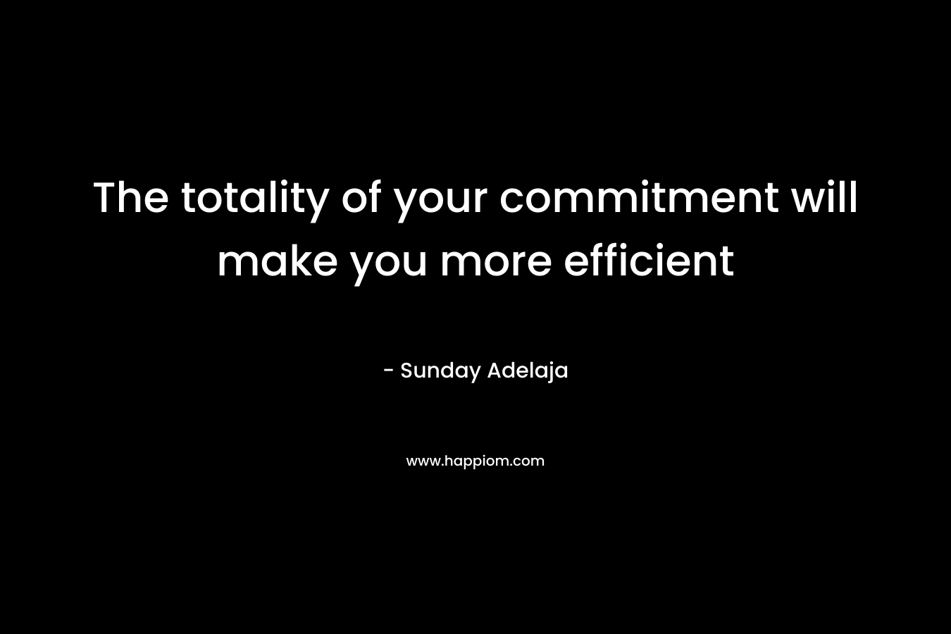 The totality of your commitment will make you more efficient