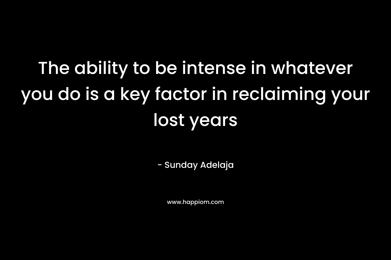 The ability to be intense in whatever you do is a key factor in reclaiming your lost years