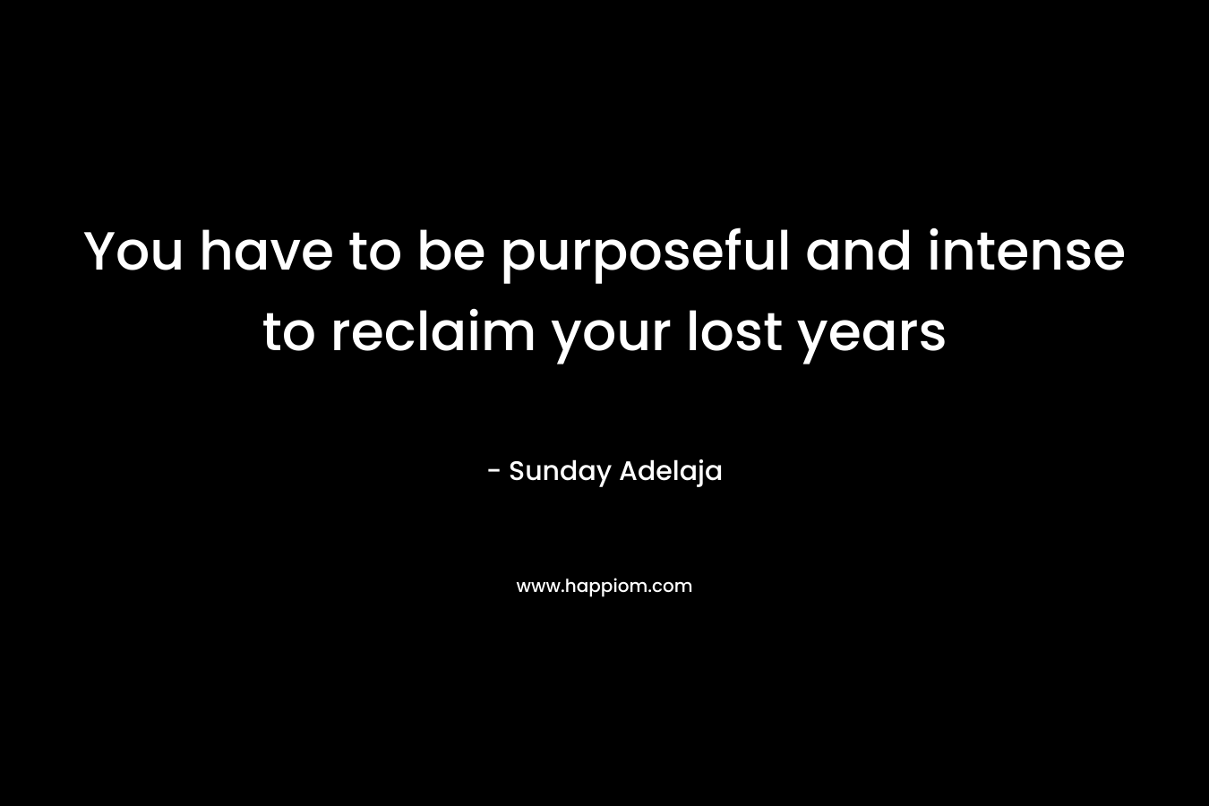You have to be purposeful and intense to reclaim your lost years
