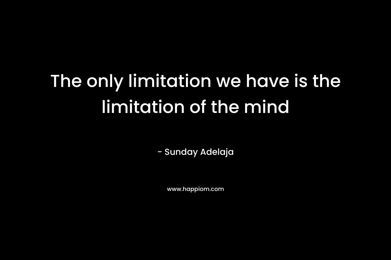 The only limitation we have is the limitation of the mind