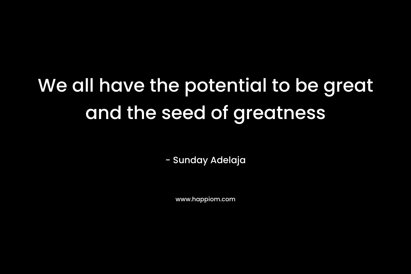 We all have the potential to be great and the seed of greatness