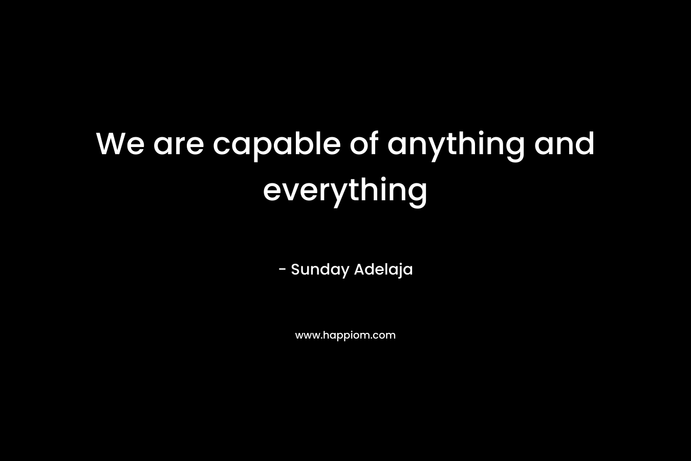 We are capable of anything and everything