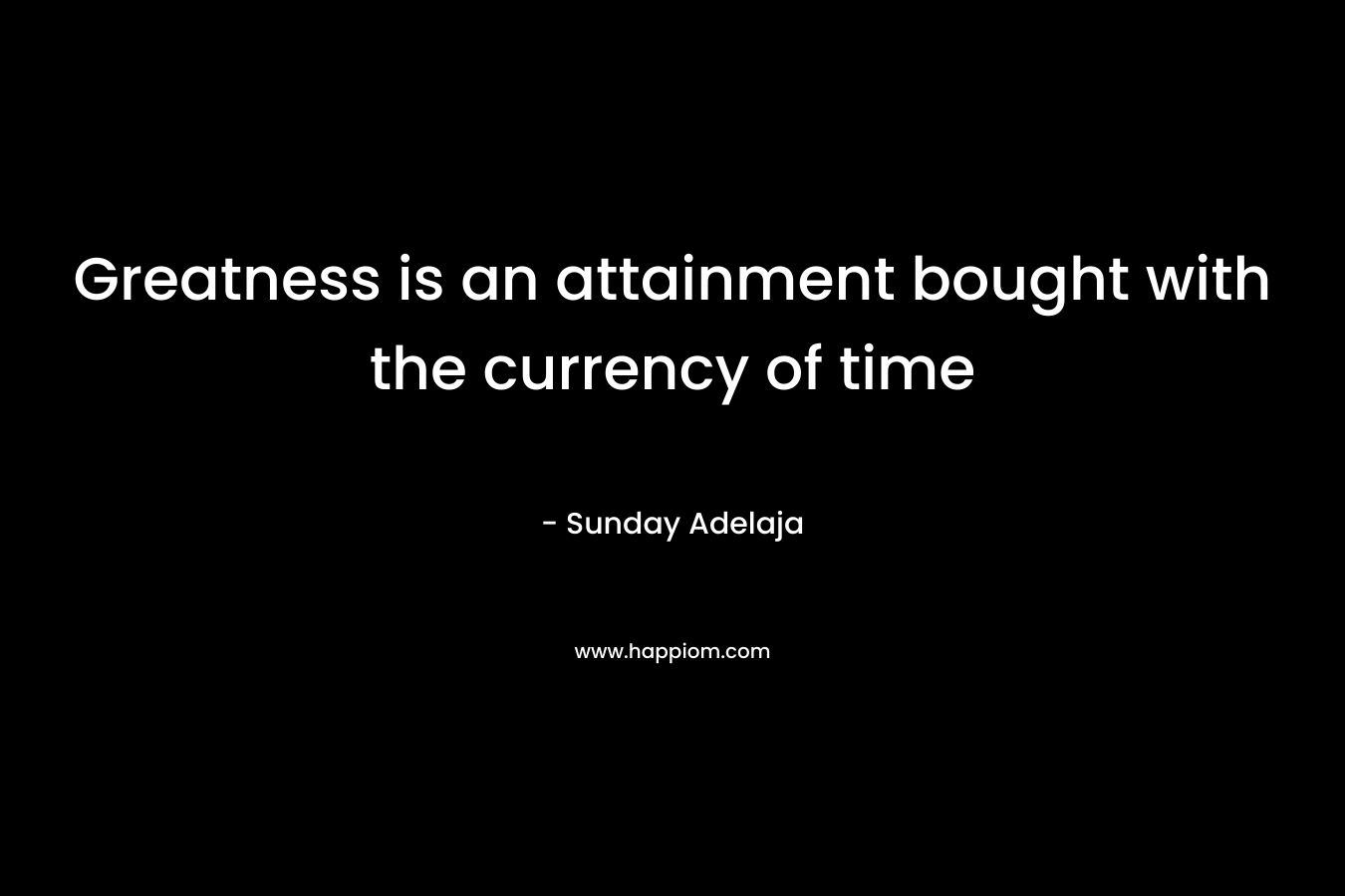 Greatness is an attainment bought with the currency of time