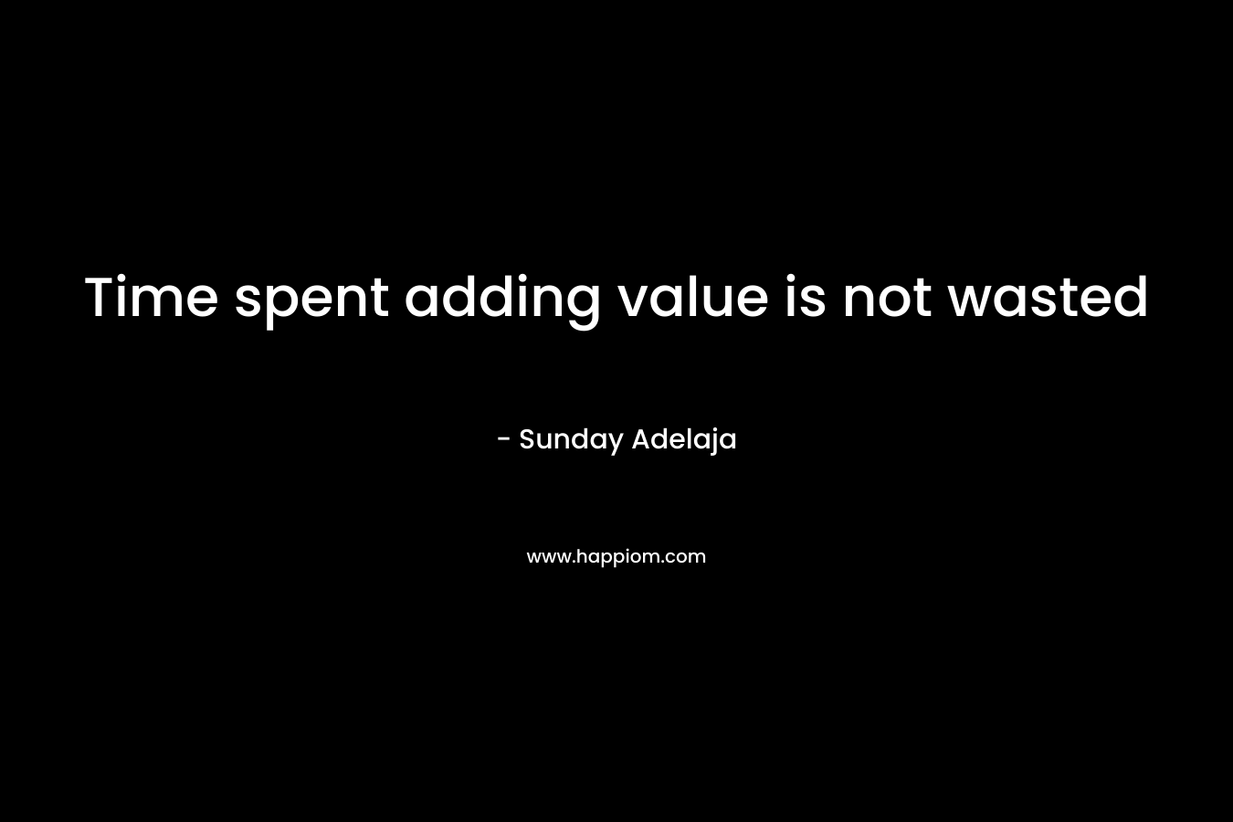 Time spent adding value is not wasted