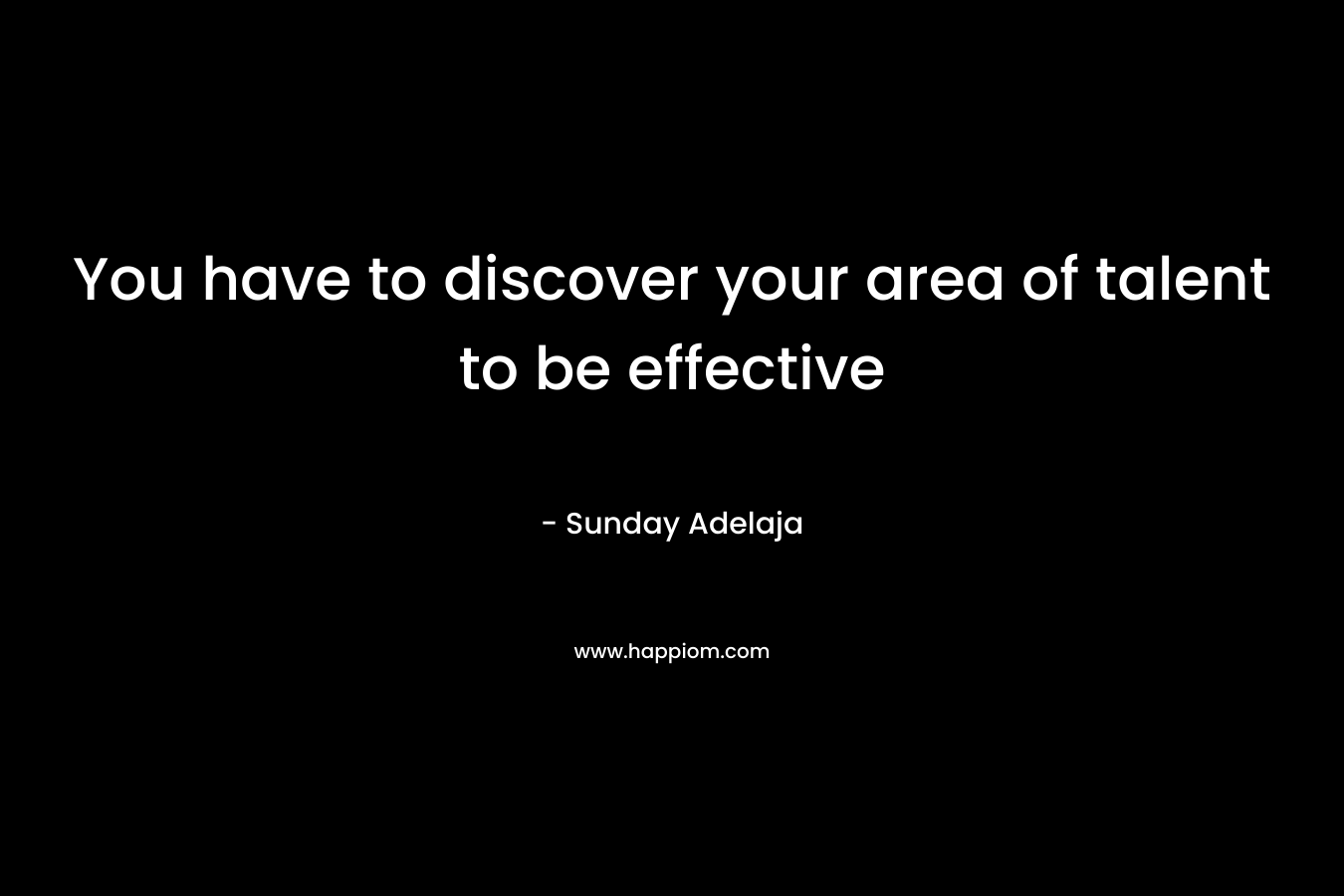 You have to discover your area of talent to be effective