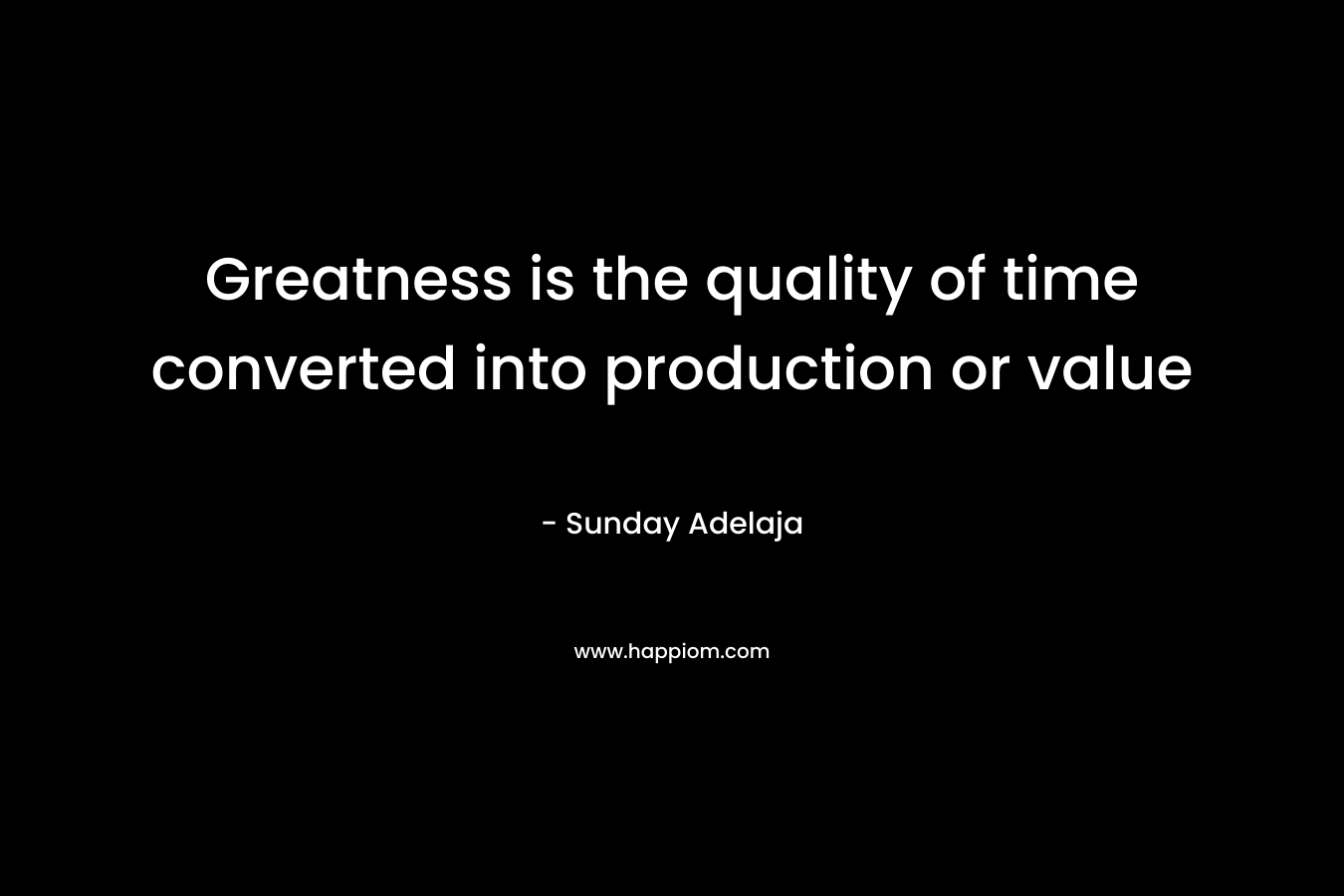 Greatness is the quality of time converted into production or value