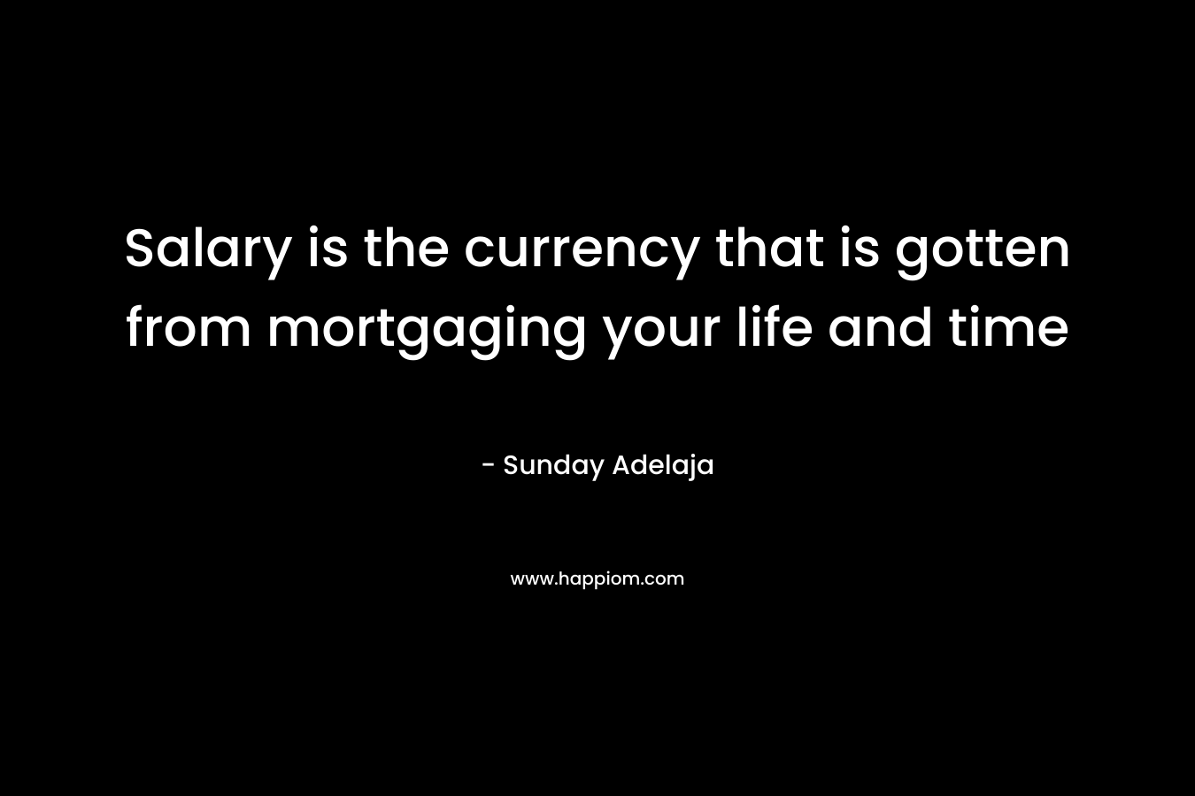 Salary is the currency that is gotten from mortgaging your life and time