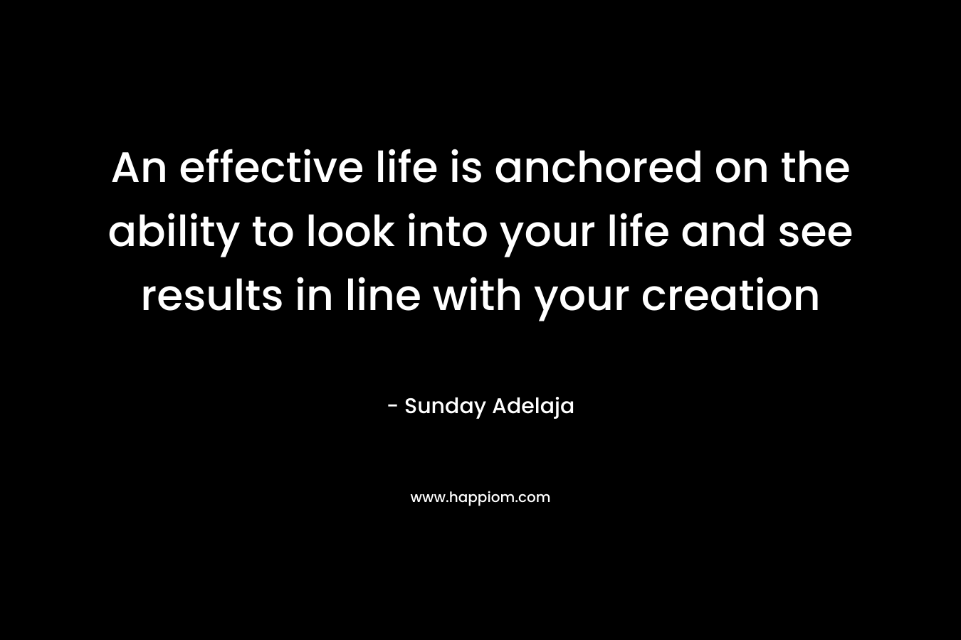 An effective life is anchored on the ability to look into your life and see results in line with your creation