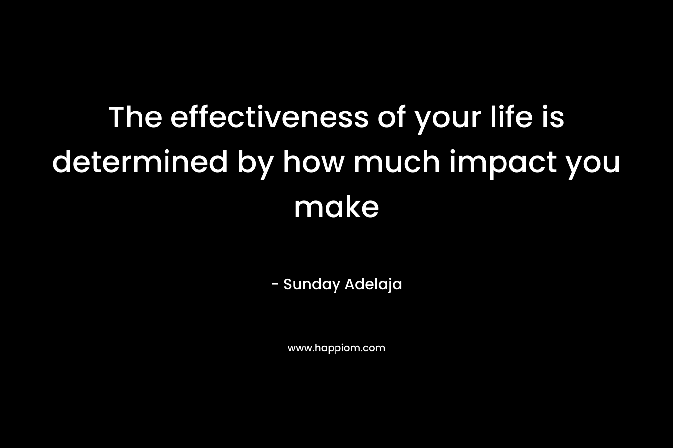 The effectiveness of your life is determined by how much impact you make