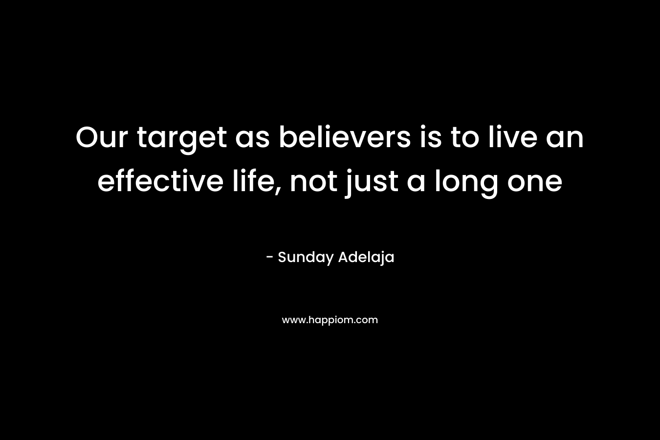 Our target as believers is to live an effective life, not just a long one