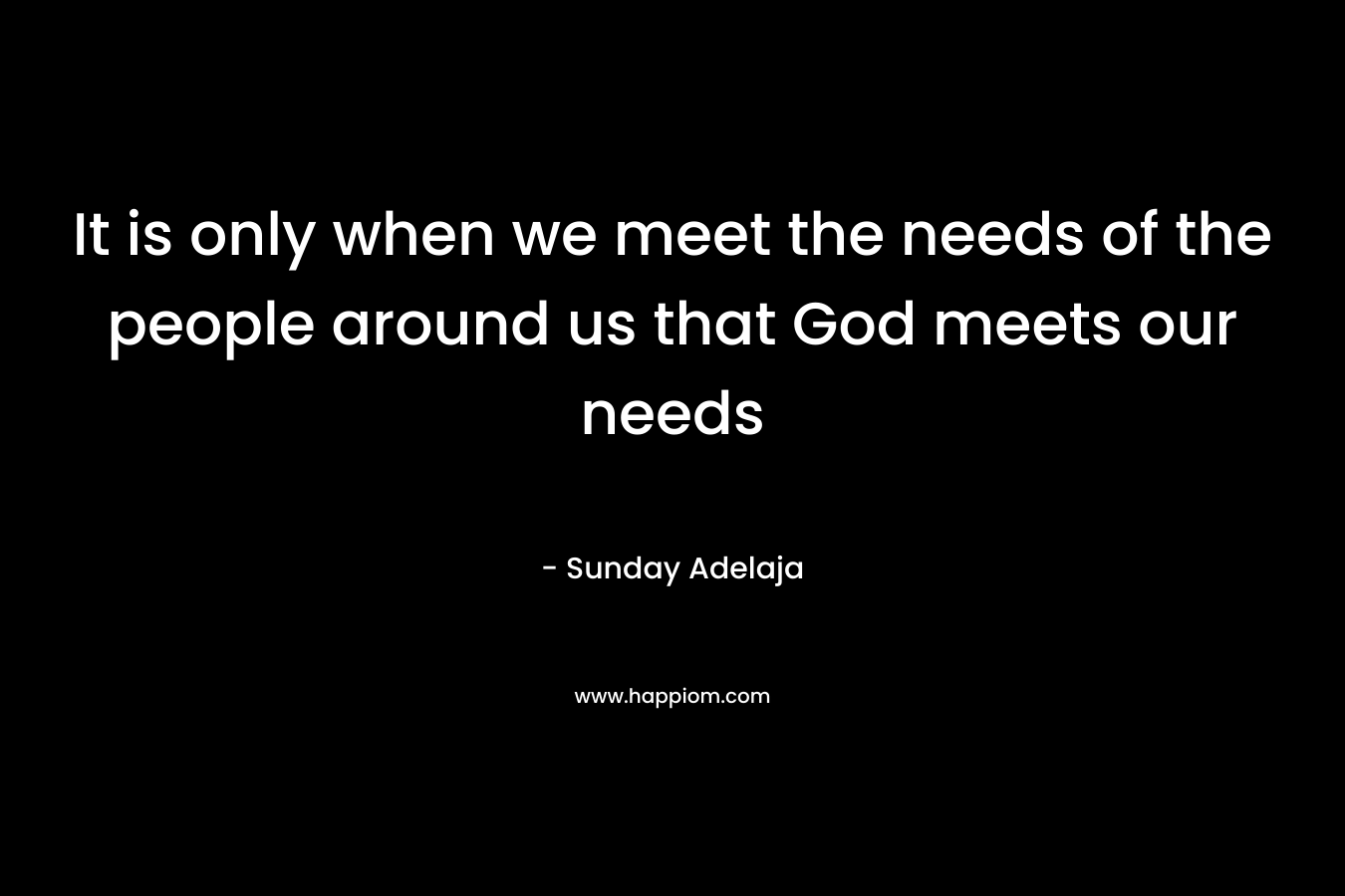 It is only when we meet the needs of the people around us that God meets our needs