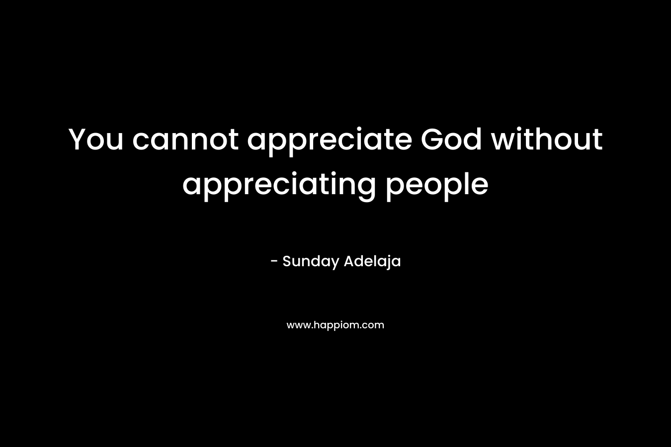 You cannot appreciate God without appreciating people