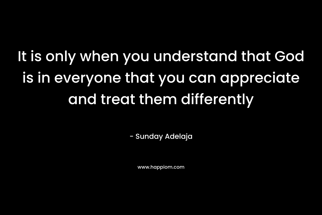 It is only when you understand that God is in everyone that you can appreciate and treat them differently