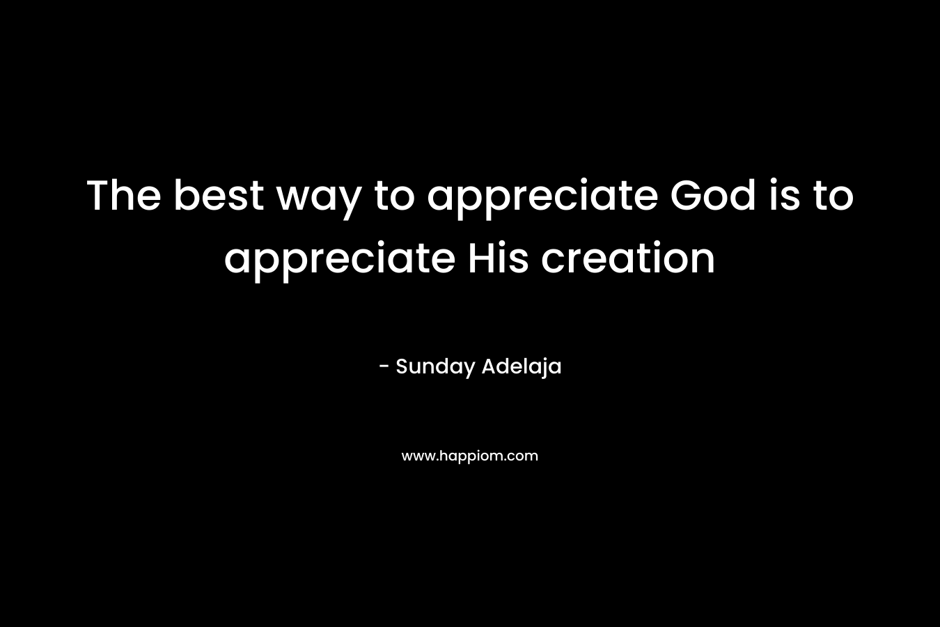 The best way to appreciate God is to appreciate His creation