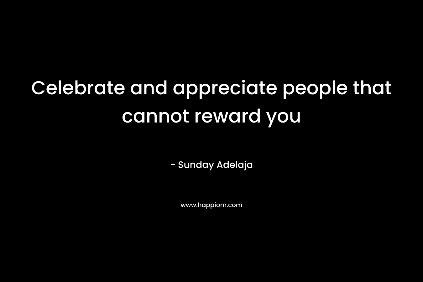 Celebrate and appreciate people that cannot reward you