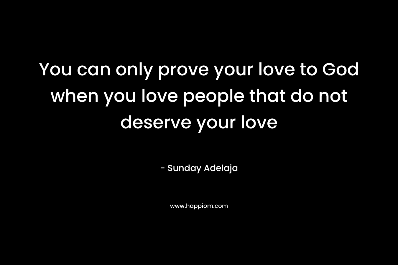 You can only prove your love to God when you love people that do not deserve your love