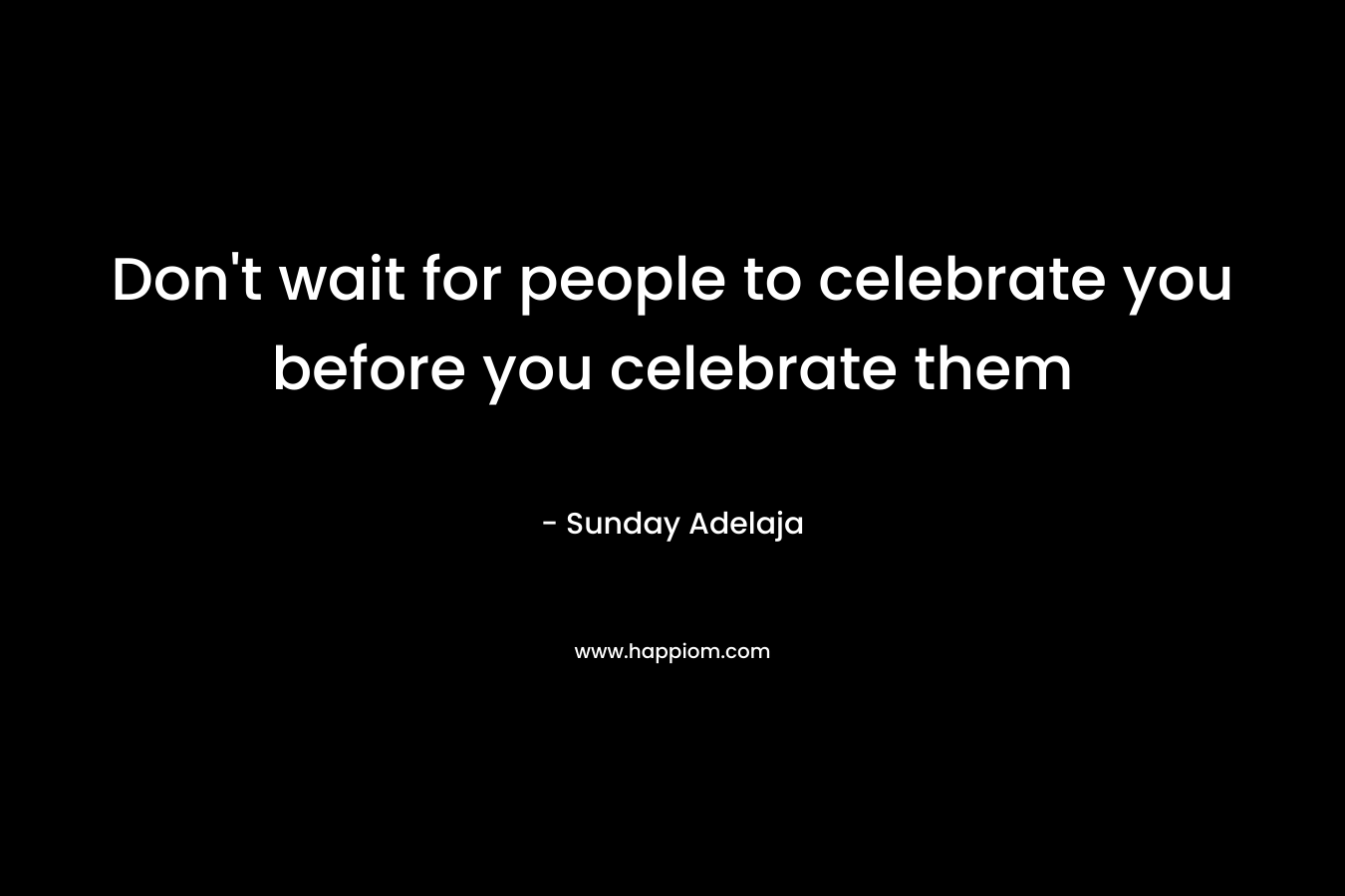 Don't wait for people to celebrate you before you celebrate them