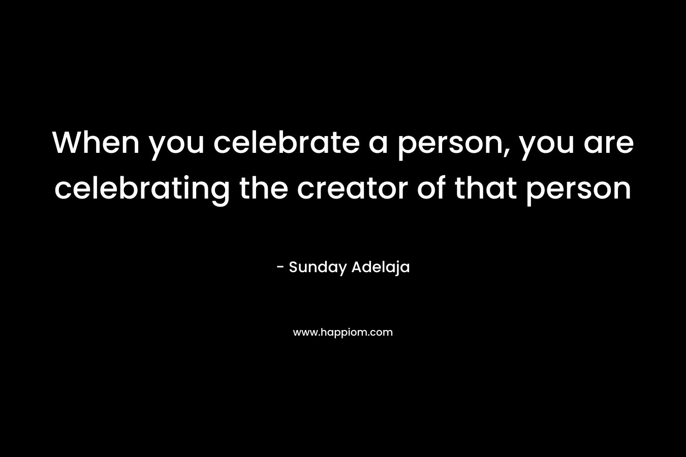 When you celebrate a person, you are celebrating the creator of that person
